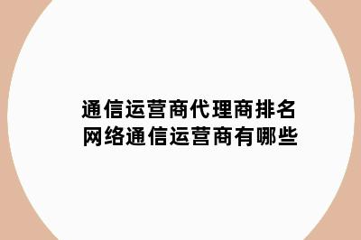 通信运营商代理商排名 网络通信运营商有哪些